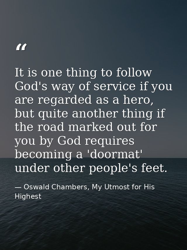 It is one thing to follow God's way of service if you are regarded as a hero, but quite another thing if the road marked — Oswald Chambers, My Utmost for His Highest