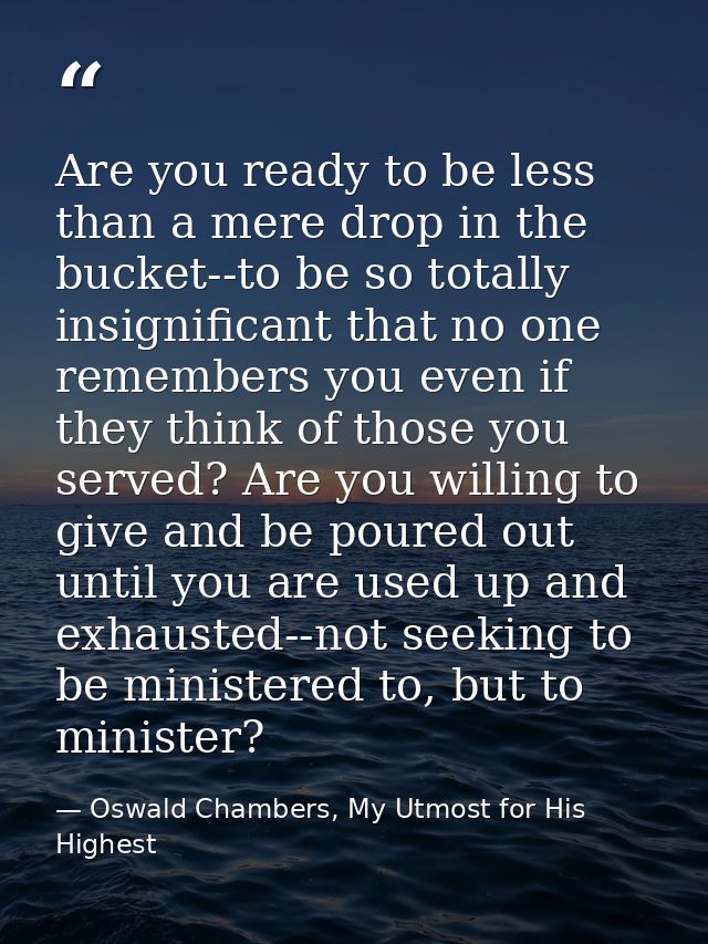 Are you ready to be less than a mere drop in the bucket--to be so totally insignificant that no one remembers you even i — Oswald Chambers, My Utmost for His Highest