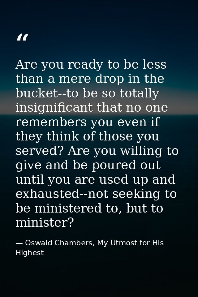 Are you ready to be less than a mere drop in the bucket--to be so totally insignificant that no one remembers you even i — Oswald Chambers, My Utmost for His Highest