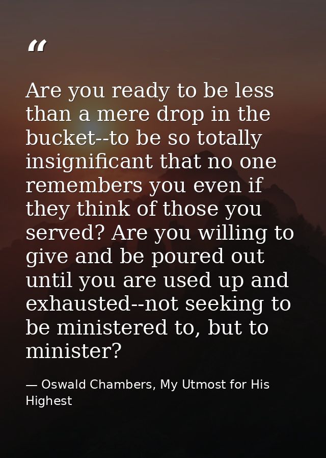 Are you ready to be less than a mere drop in the bucket--to be so totally insignificant that no one remembers you even i — Oswald Chambers, My Utmost for His Highest