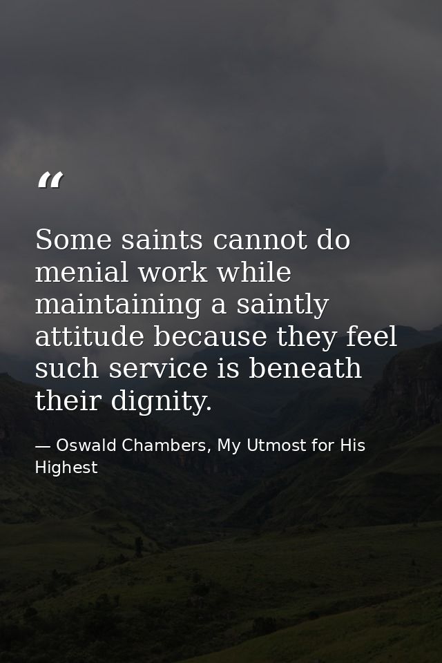 Some saints cannot do menial work while maintaining a saintly attitude because they feel such service is beneath their d — Oswald Chambers, My Utmost for His Highest