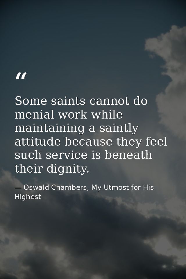 Some saints cannot do menial work while maintaining a saintly attitude because they feel such service is beneath their d — Oswald Chambers, My Utmost for His Highest