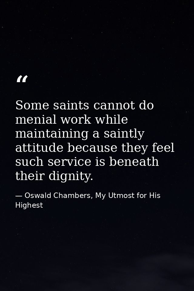 Some saints cannot do menial work while maintaining a saintly attitude because they feel such service is beneath their d — Oswald Chambers, My Utmost for His Highest