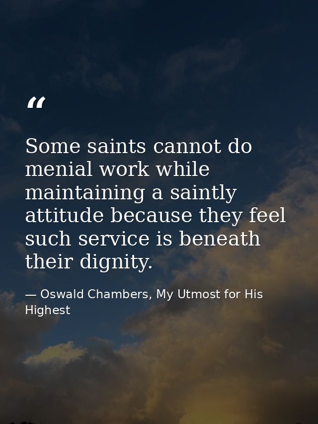 Some saints cannot do menial work while maintaining a saintly attitude because they feel such service is beneath their d — Oswald Chambers, My Utmost for His Highest