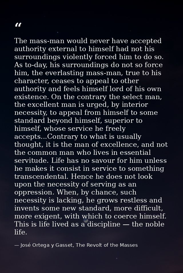 The mass-man would never have accepted authority external to himself had not his surroundings violently forced him to do — José Ortega y Gasset, The Revolt of the Masses