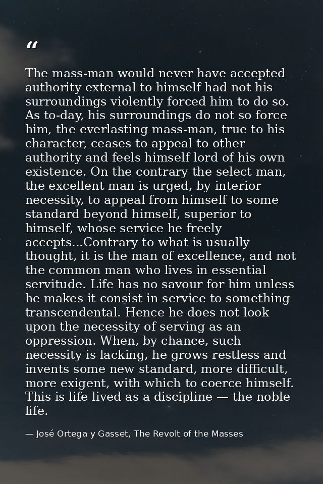 The mass-man would never have accepted authority external to himself had not his surroundings violently forced him to do — José Ortega y Gasset, The Revolt of the Masses