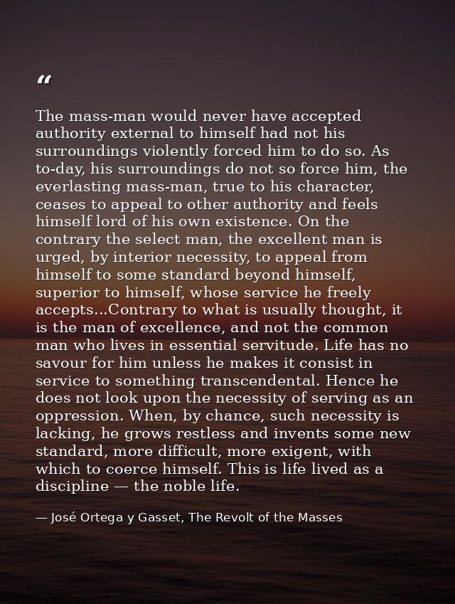 The mass-man would never have accepted authority external to himself had not his surroundings violently forced him to do — José Ortega y Gasset, The Revolt of the Masses