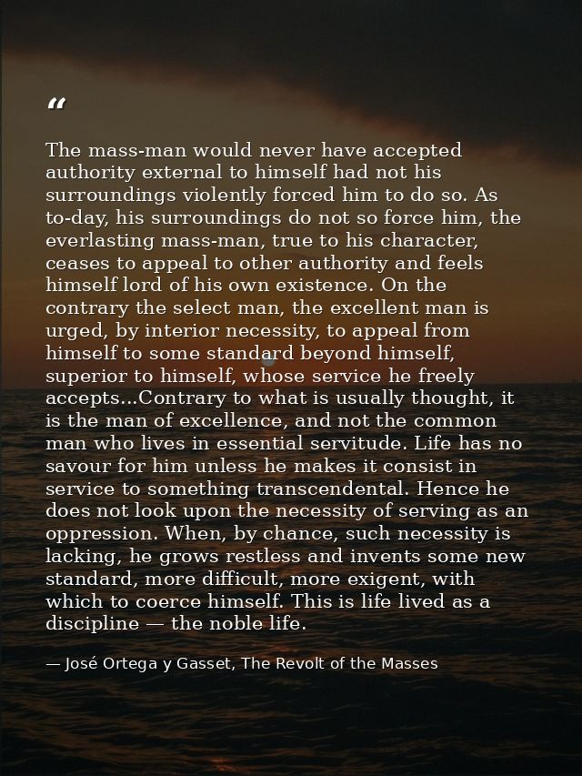 The mass-man would never have accepted authority external to himself had not his surroundings violently forced him to do — José Ortega y Gasset, The Revolt of the Masses