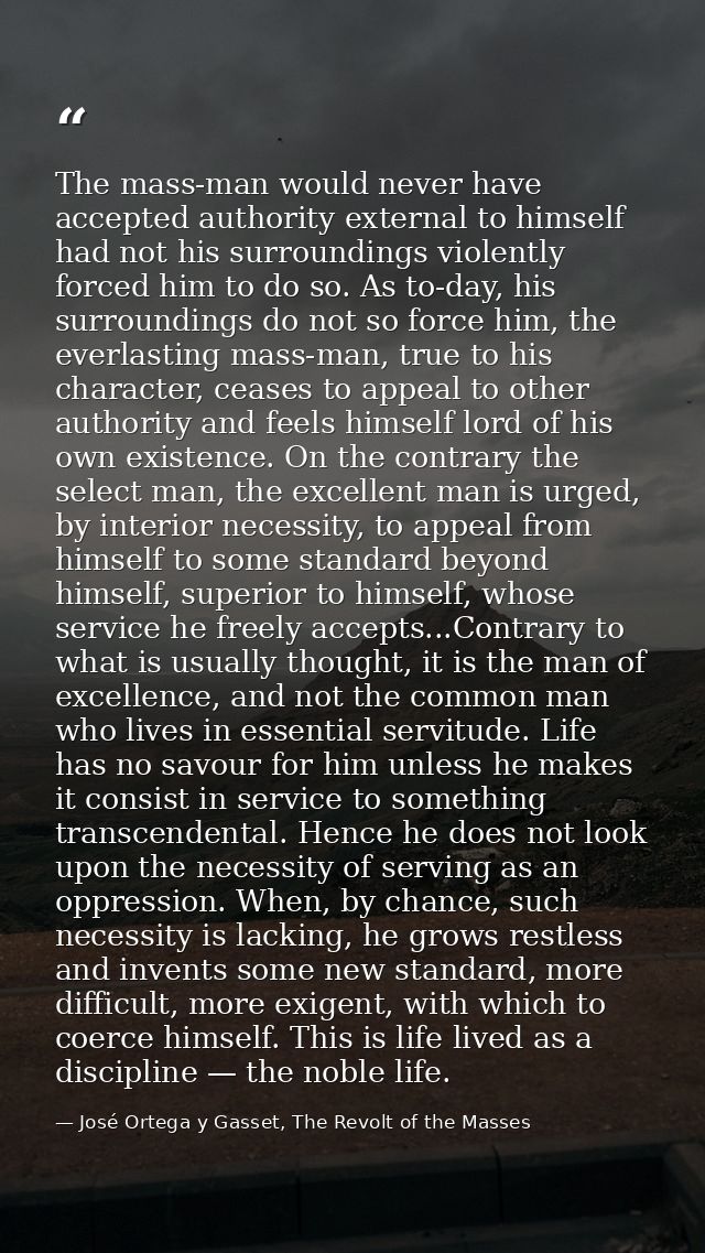 The mass-man would never have accepted authority external to himself had not his surroundings violently forced him to do — José Ortega y Gasset, The Revolt of the Masses