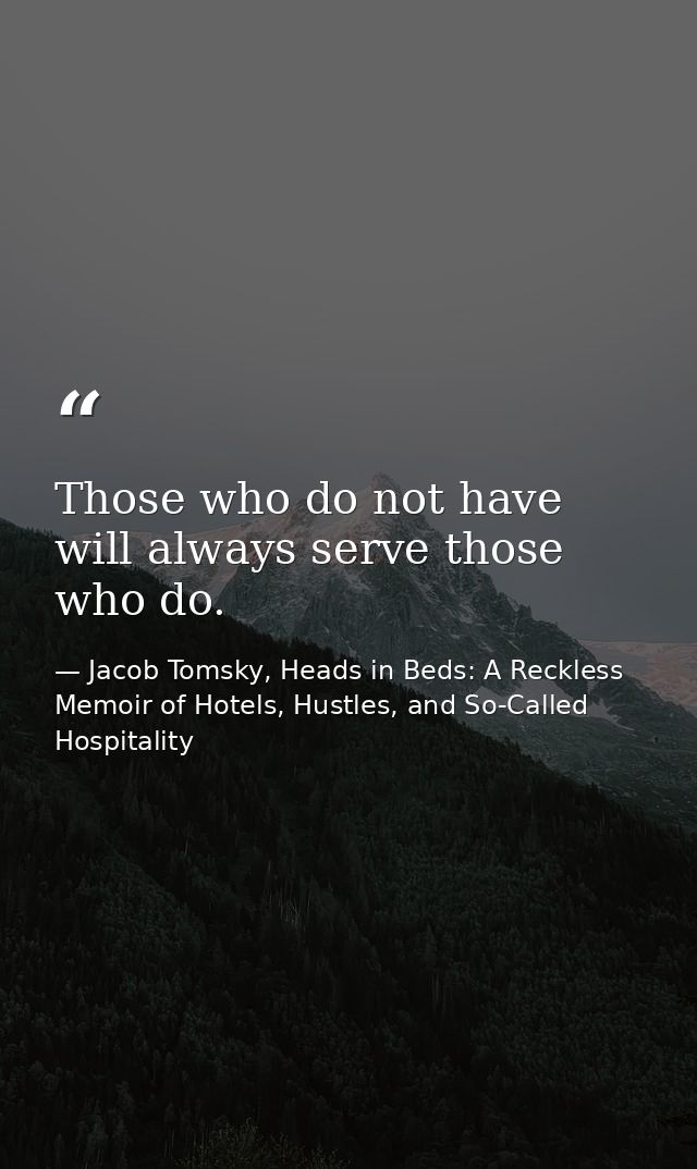 Those who do not have will always serve those who do. — Jacob Tomsky, Heads in Beds: A Reckless Memoir of Hotels, Hustles, and So-Called Hospitality