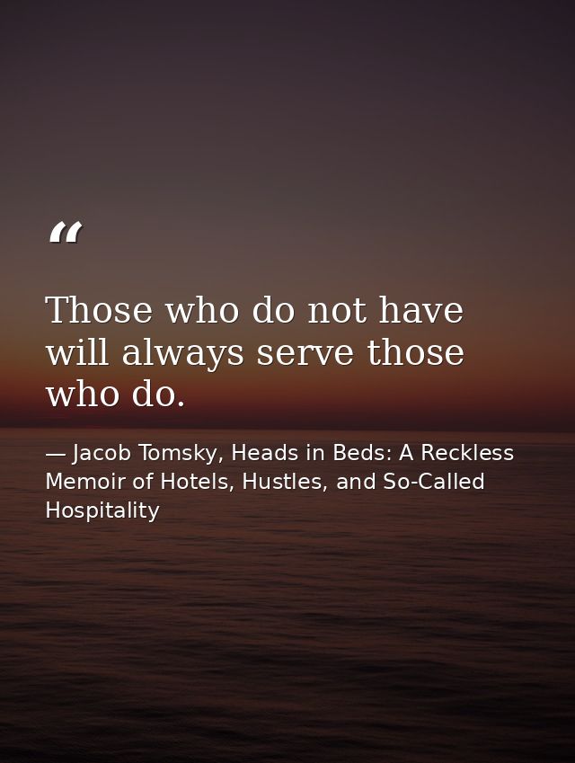 Those who do not have will always serve those who do. — Jacob Tomsky, Heads in Beds: A Reckless Memoir of Hotels, Hustles, and So-Called Hospitality