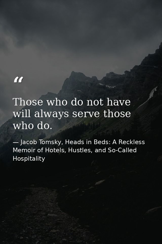Those who do not have will always serve those who do. — Jacob Tomsky, Heads in Beds: A Reckless Memoir of Hotels, Hustles, and So-Called Hospitality