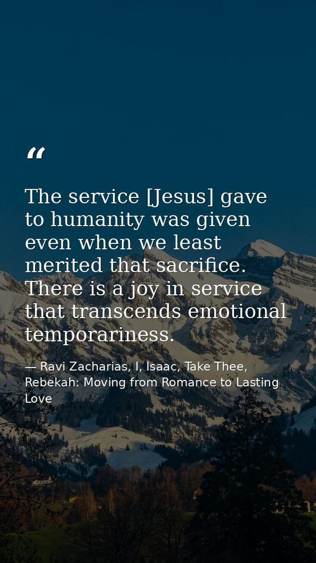 The service [Jesus] gave to humanity was given even when we least merited that sacrifice. There is a joy in service that — Ravi Zacharias, I, Isaac, Take Thee, Rebekah: Moving from Romance to Lasting Love