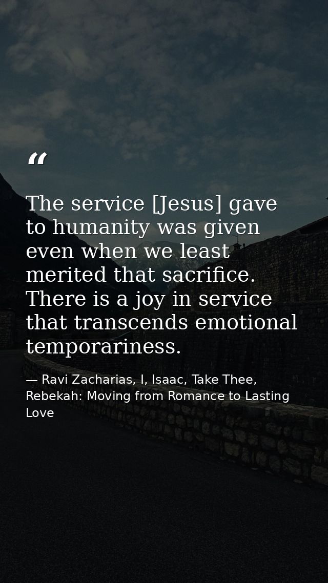 The service [Jesus] gave to humanity was given even when we least merited that sacrifice. There is a joy in service that — Ravi Zacharias, I, Isaac, Take Thee, Rebekah: Moving from Romance to Lasting Love
