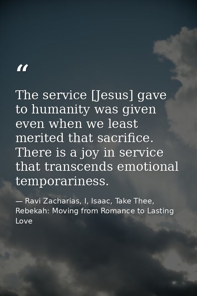 The service [Jesus] gave to humanity was given even when we least merited that sacrifice. There is a joy in service that — Ravi Zacharias, I, Isaac, Take Thee, Rebekah: Moving from Romance to Lasting Love