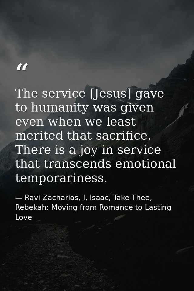 The service [Jesus] gave to humanity was given even when we least merited that sacrifice. There is a joy in service that — Ravi Zacharias, I, Isaac, Take Thee, Rebekah: Moving from Romance to Lasting Love