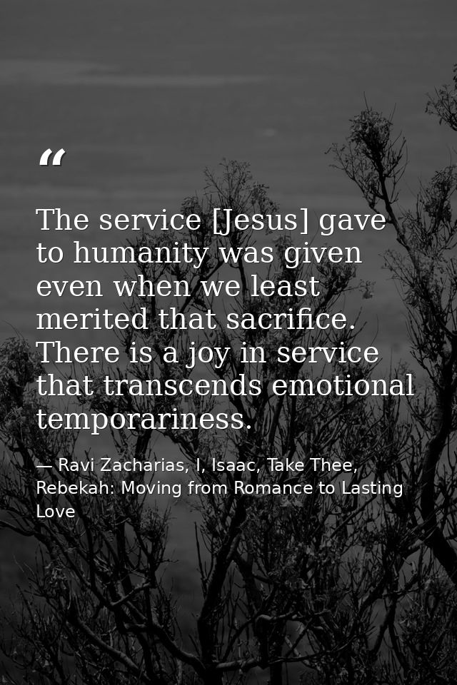 The service [Jesus] gave to humanity was given even when we least merited that sacrifice. There is a joy in service that — Ravi Zacharias, I, Isaac, Take Thee, Rebekah: Moving from Romance to Lasting Love