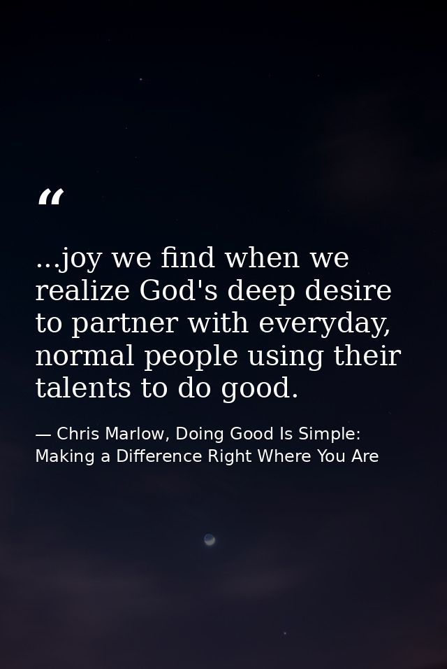 ...joy we find when we realize God's deep desire to partner with everyday, normal people using their talents to do good. — Chris Marlow, Doing Good Is Simple: Making a Difference Right Where You Are