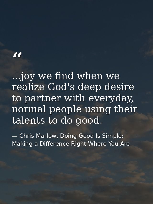 ...joy we find when we realize God's deep desire to partner with everyday, normal people using their talents to do good. — Chris Marlow, Doing Good Is Simple: Making a Difference Right Where You Are