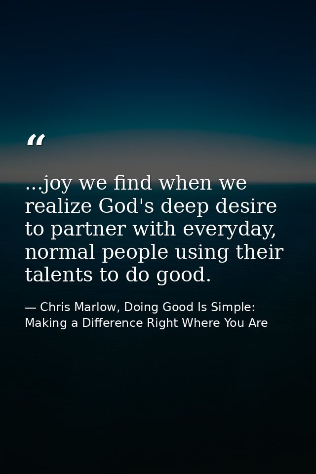 ...joy we find when we realize God's deep desire to partner with everyday, normal people using their talents to do good. — Chris Marlow, Doing Good Is Simple: Making a Difference Right Where You Are