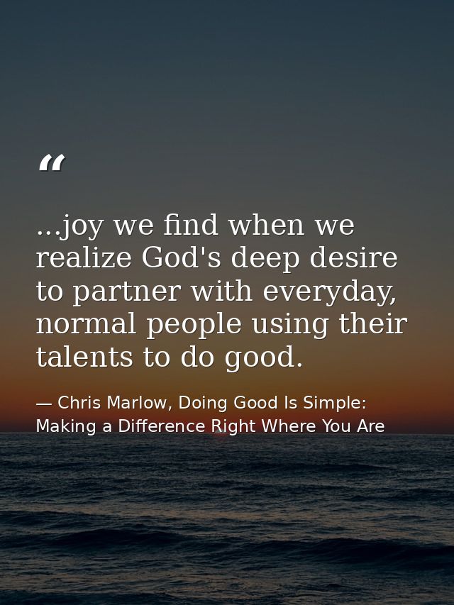 ...joy we find when we realize God's deep desire to partner with everyday, normal people using their talents to do good. — Chris Marlow, Doing Good Is Simple: Making a Difference Right Where You Are