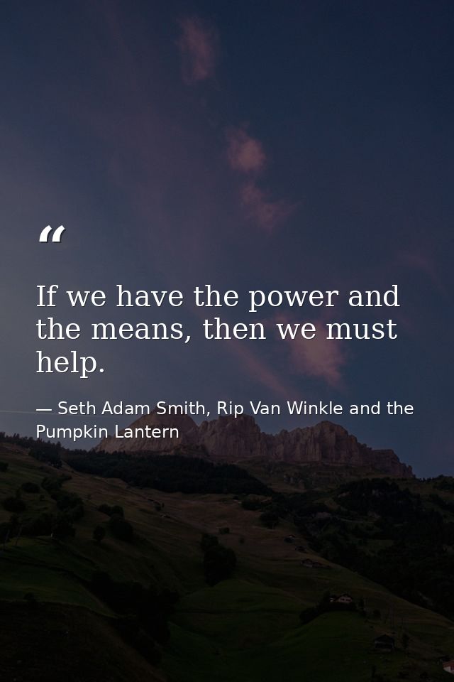 If we have the power and the means, then we must help. — Seth Adam Smith, Rip Van Winkle and the Pumpkin Lantern