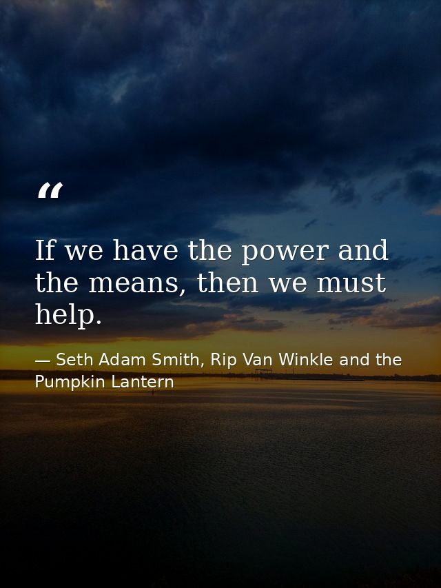 If we have the power and the means, then we must help. — Seth Adam Smith, Rip Van Winkle and the Pumpkin Lantern