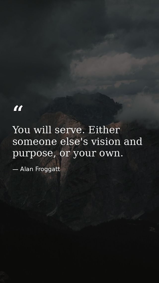 You will serve. Either someone else's vision and purpose, or your own. — Alan Froggatt