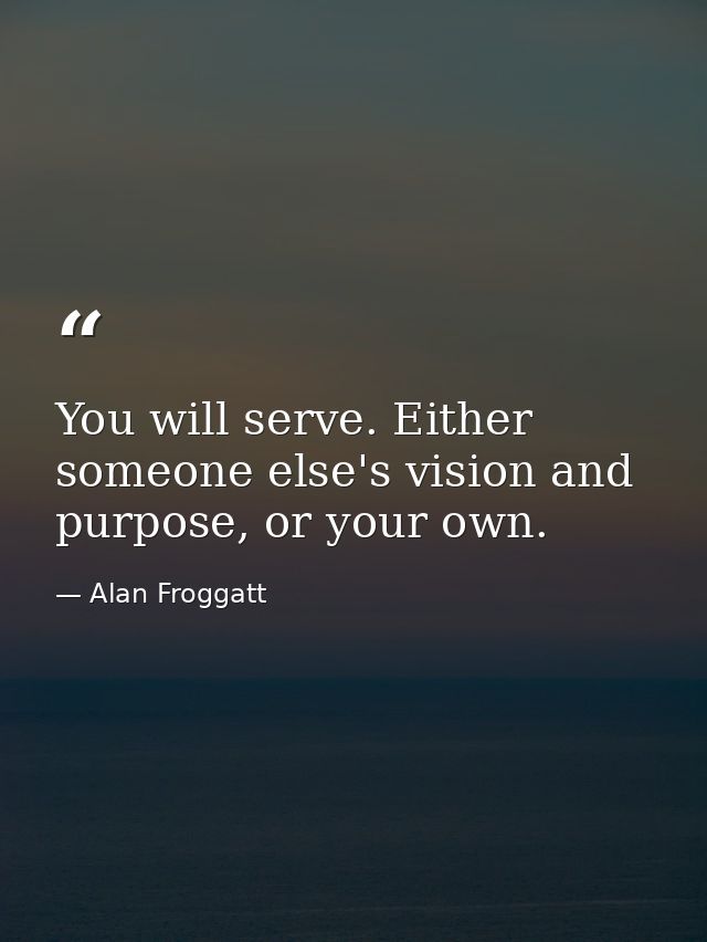 You will serve. Either someone else's vision and purpose, or your own. — Alan Froggatt