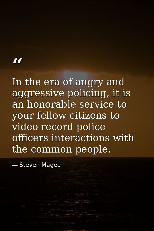 In the era of angry and aggressive policing, it is an honorable service to your fellow citizens to video record police o — Steven Magee