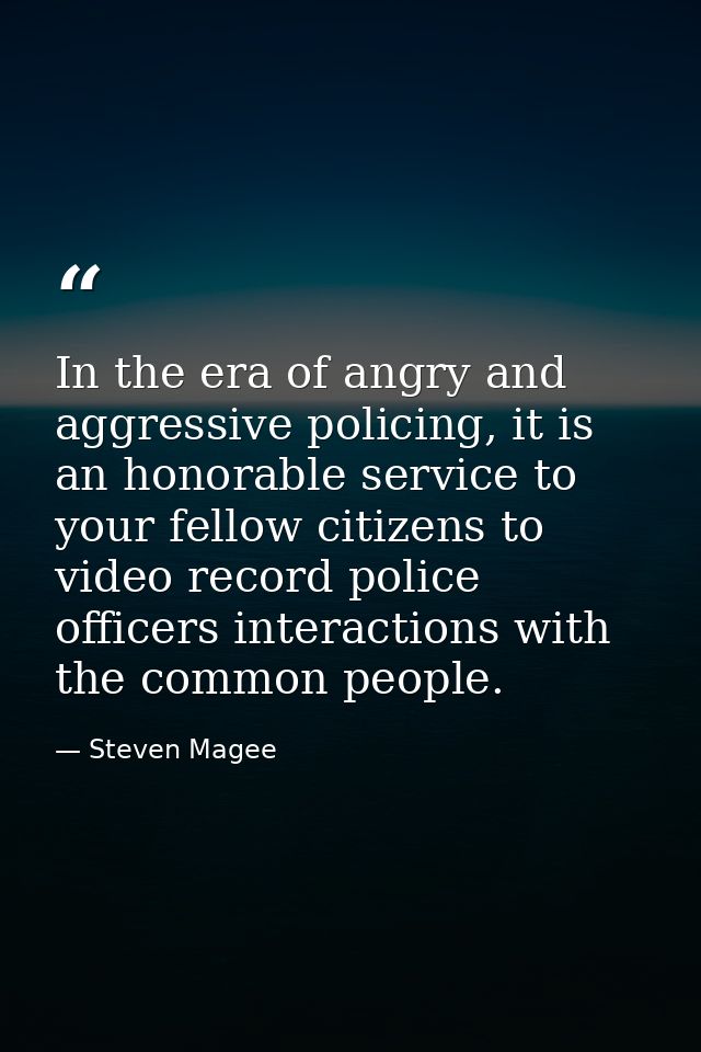In the era of angry and aggressive policing, it is an honorable service to your fellow citizens to video record police o — Steven Magee