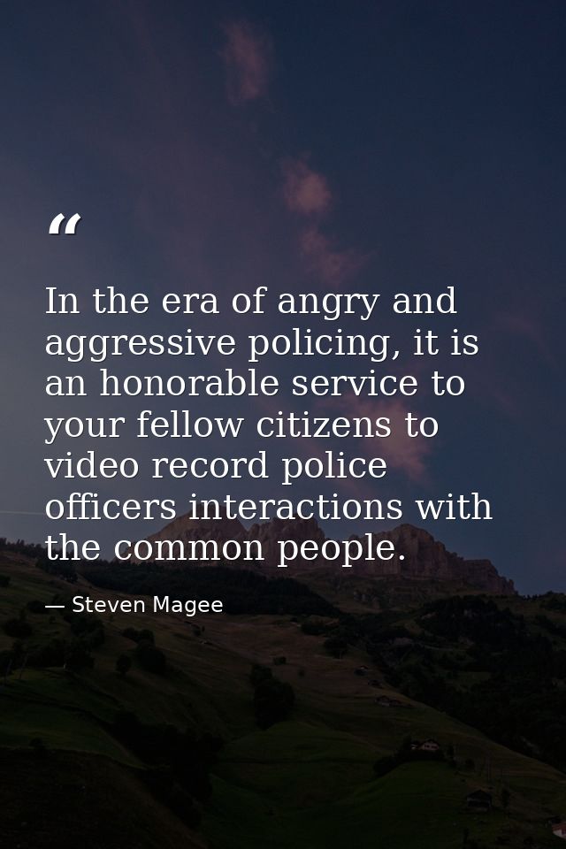 In the era of angry and aggressive policing, it is an honorable service to your fellow citizens to video record police o — Steven Magee