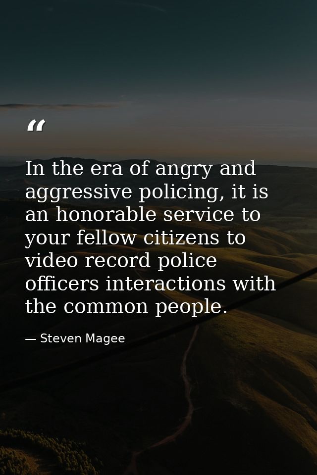In the era of angry and aggressive policing, it is an honorable service to your fellow citizens to video record police o — Steven Magee