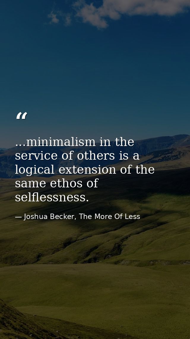 ...minimalism in the service of others is a logical extension of the same ethos of selflessness. — Joshua Becker, The More Of Less