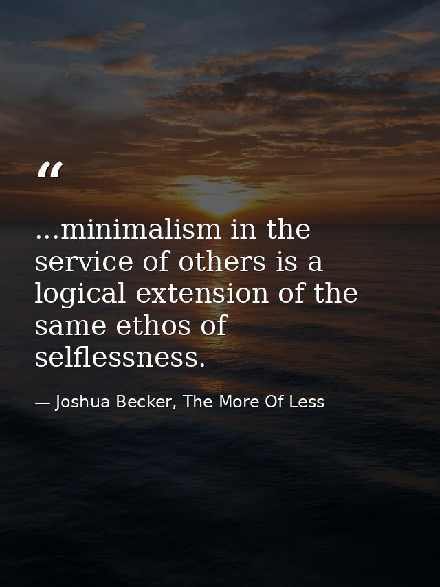 ...minimalism in the service of others is a logical extension of the same ethos of selflessness. — Joshua Becker, The More Of Less