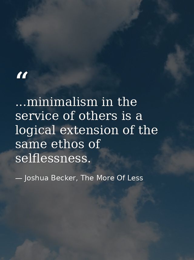 ...minimalism in the service of others is a logical extension of the same ethos of selflessness. — Joshua Becker, The More Of Less