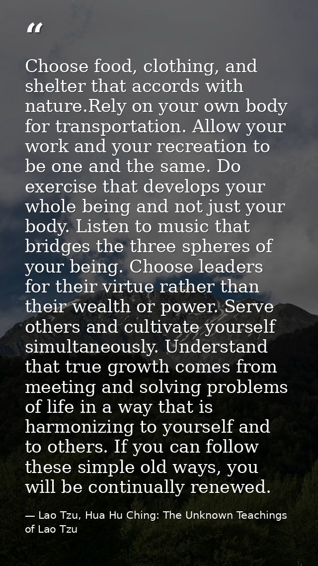 Choose food, clothing, and shelter that accords with nature.Rely on your own body for transportation. Allow your work an — Lao Tzu, Hua Hu Ching: The Unknown Teachings of Lao Tzu