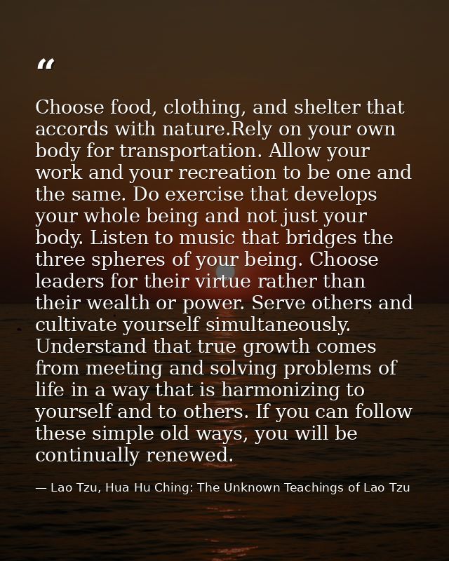 Choose food, clothing, and shelter that accords with nature.Rely on your own body for transportation. Allow your work an — Lao Tzu, Hua Hu Ching: The Unknown Teachings of Lao Tzu