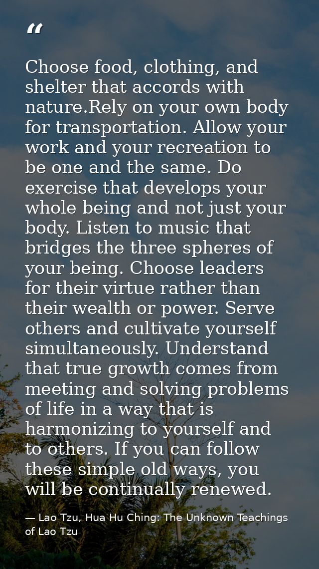 Choose food, clothing, and shelter that accords with nature.Rely on your own body for transportation. Allow your work an — Lao Tzu, Hua Hu Ching: The Unknown Teachings of Lao Tzu