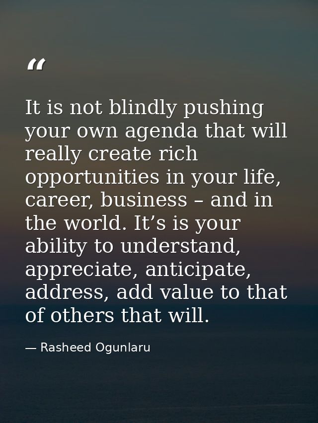 It is not blindly pushing your own agenda that will really create rich opportunities in your life, career, business – an — Rasheed Ogunlaru
