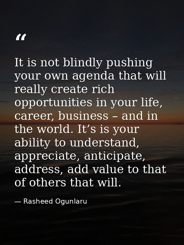 It is not blindly pushing your own agenda that will really create rich opportunities in your life, career, business – an — Rasheed Ogunlaru
