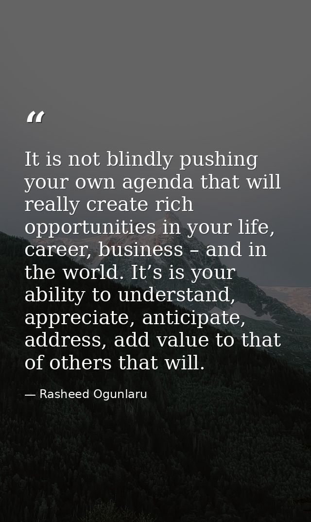 It is not blindly pushing your own agenda that will really create rich opportunities in your life, career, business – an — Rasheed Ogunlaru