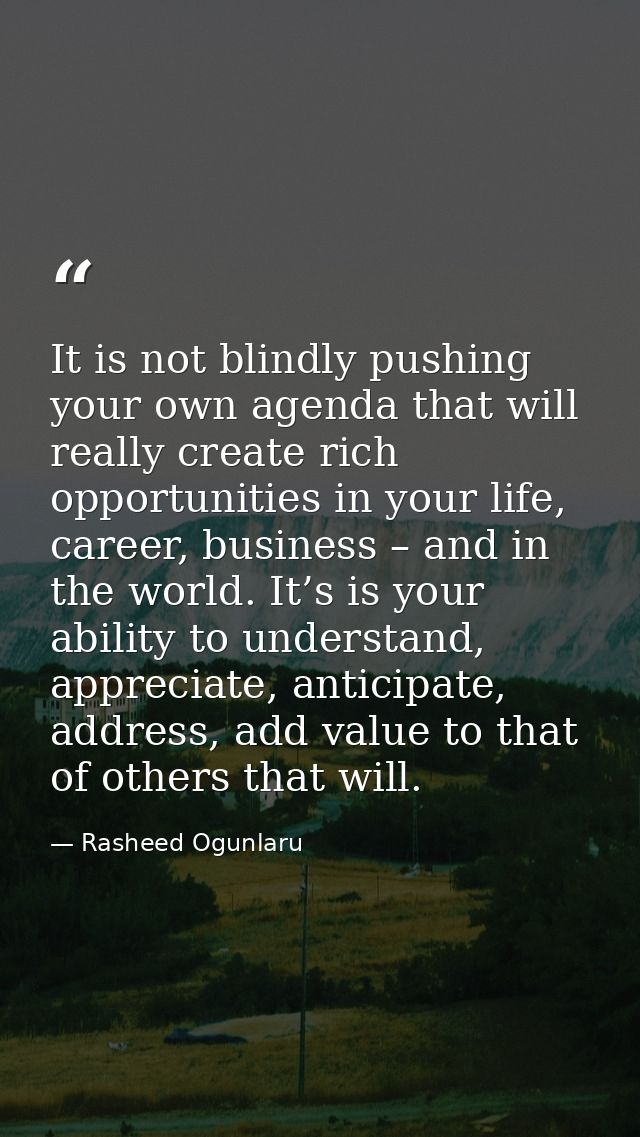 It is not blindly pushing your own agenda that will really create rich opportunities in your life, career, business – an — Rasheed Ogunlaru