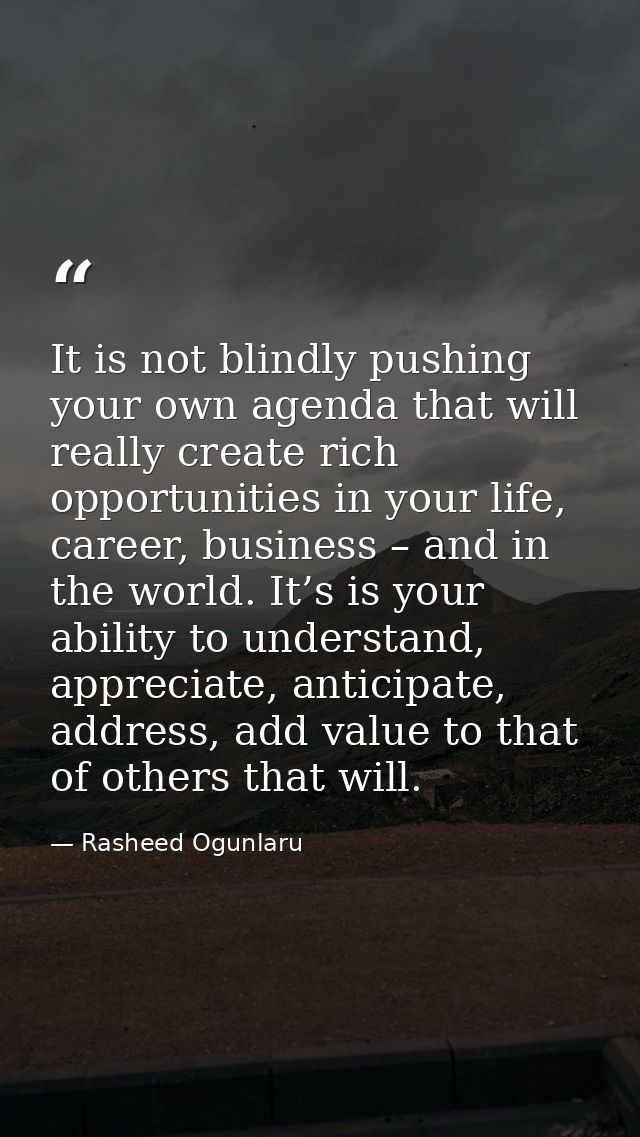 It is not blindly pushing your own agenda that will really create rich opportunities in your life, career, business – an — Rasheed Ogunlaru