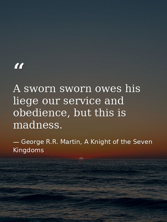 A sworn sworn owes his liege our service and obedience, but this is madness. — George R.R. Martin, A Knight of the Seven Kingdoms