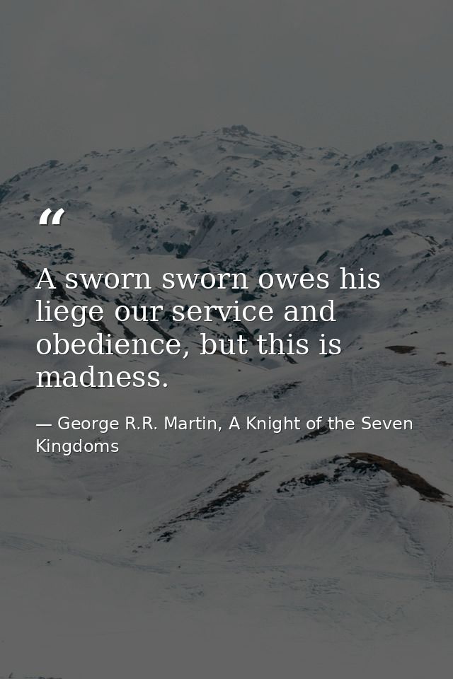 A sworn sworn owes his liege our service and obedience, but this is madness. — George R.R. Martin, A Knight of the Seven Kingdoms
