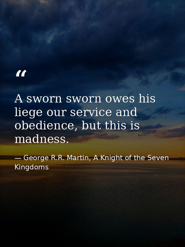 A sworn sworn owes his liege our service and obedience, but this is madness. — George R.R. Martin, A Knight of the Seven Kingdoms