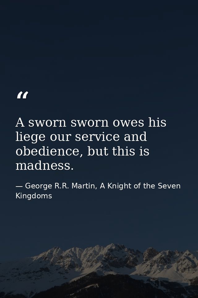 A sworn sworn owes his liege our service and obedience, but this is madness. — George R.R. Martin, A Knight of the Seven Kingdoms