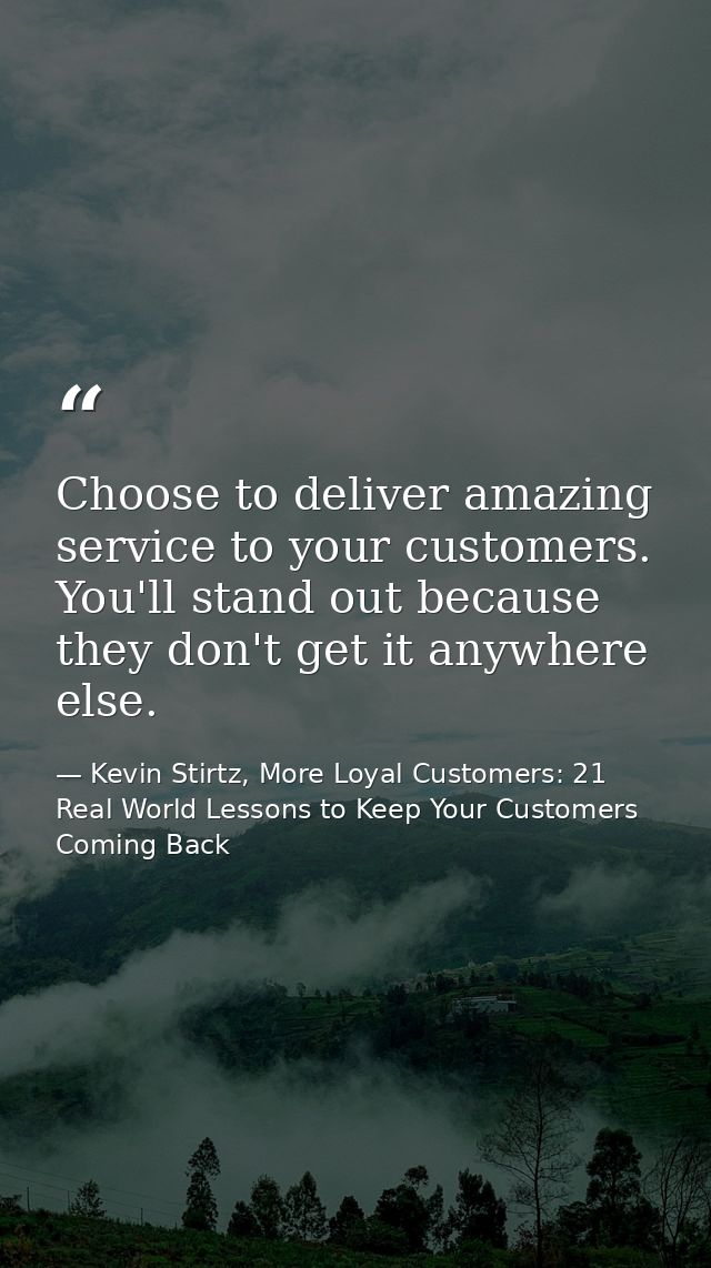 Choose to deliver amazing service to your customers. You'll stand out because they don't get it anywhere else. — Kevin Stirtz, More Loyal Customers: 21 Real World Lessons to Keep Your Customers Coming Back