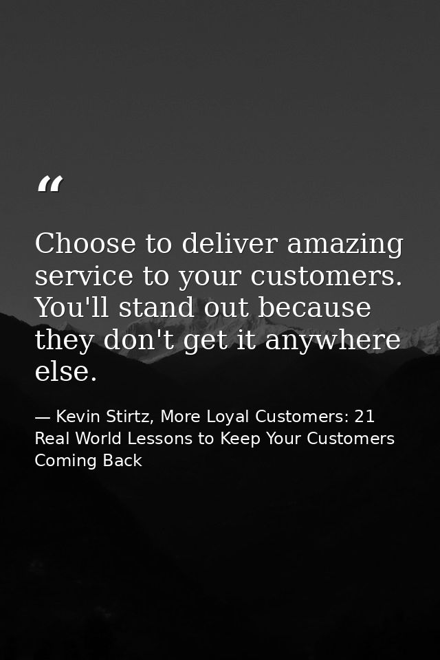 Choose to deliver amazing service to your customers. You'll stand out because they don't get it anywhere else. — Kevin Stirtz, More Loyal Customers: 21 Real World Lessons to Keep Your Customers Coming Back